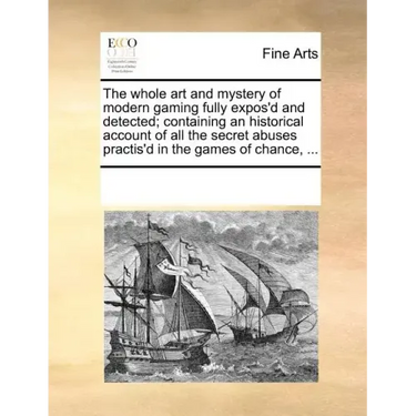 The Whole Art and Mystery of Modern Gaming Fully Expos'd and Detected; Containing an Historical Account of All the Secret Abuses Practis'd in the Game