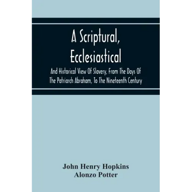 A Scriptural, Ecclesiastical, And Historical View Of Slavery, From The Days Of The Patriarch Abraham, To The Nineteenth Century