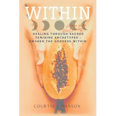 Within: Healing Through Sacred Feminine Archetypes - Awaken the Goddess Within