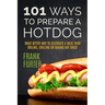 101 Ways to Prepare a Hot Dog: What Better Way to Celebrate a Meal Than Boiling, Grilling or Baking Hot Dogs!