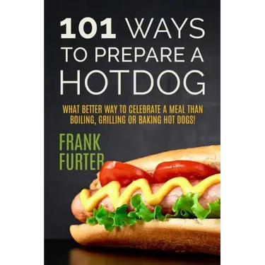 101 Ways to Prepare a Hot Dog: What Better Way to Celebrate a Meal Than Boiling, Grilling or Baking Hot Dogs!