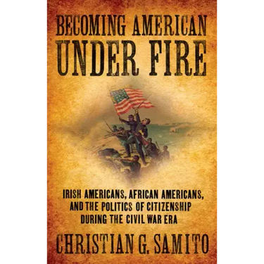 Becoming American Under Fire: Irish Americans, African Americans, and the Politics of Citizenship During the Civil War Era
