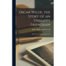 Oscar Wilde, the Story of an Unhappy Friendship: With Portraits and Facsimile Letters