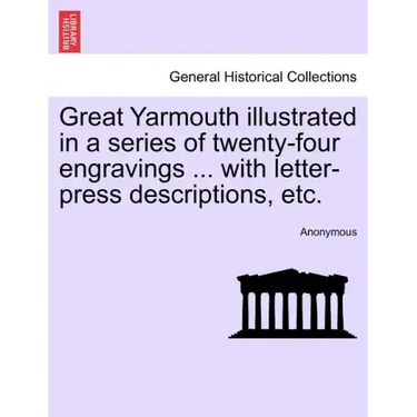 Great Yarmouth Illustrated in a Series of Twenty-Four Engravings ... with Letter-Press Descriptions, Etc.