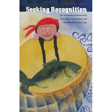 Seeking Recognition: The Termination and Restoration of the Coos, Lower Umpqua, and Siuslaw Indians, 1855-1984