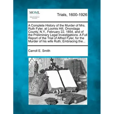 A Complete History of the Murder of Mrs. Ruth Fyler, at Loomis Hill, Onondaga County, N.Y., February 22, 1854, and of the Preliminary Legal Investigat