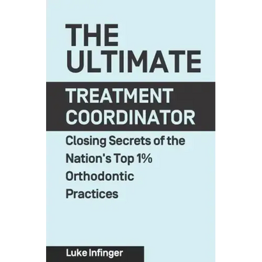 The Ultimate Treatment Coordinator: Closing Secrets of the Nation's Top 1% Orthodontic Practices