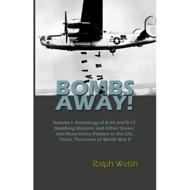 BOMBS AWAY! Volume I: Anthology oF B-24 and B-17 Bombing Missions and Other Stories and Illustrations Related to the Life, Times, Personnel