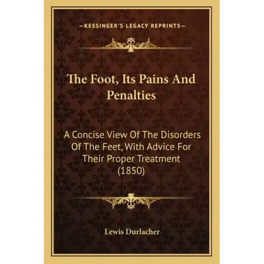 The Foot, Its Pains And Penalties: A Concise View Of The Disorders Of The Feet, With Advice For Their Proper Treatment (1850)