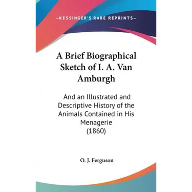 A Brief Biographical Sketch of I. A. Van Amburgh: And an Illustrated and Descriptive History of the Animals Contained in His Menagerie (1860)