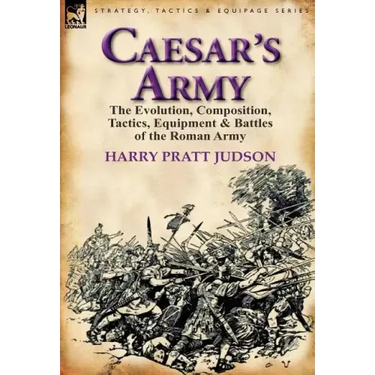 Caesar's Army: The Evolution, Composition, Tactics, Equipment & Battles of the Roman Army