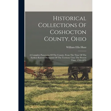 Historical Collections Of Coshocton County, Ohio: A Complete Panorama Of The County, From The Time Of The Earliest Known Occupants Of The Territory Un