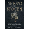 The Power of Stoicism: A Beginner Guide For Use Stoicism in Modern Life, Improve Your Life and Gain Calm, Resilience and Confidence