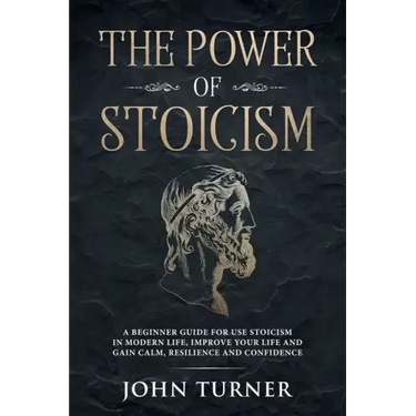 The Power of Stoicism: A Beginner Guide For Use Stoicism in Modern Life, Improve Your Life and Gain Calm, Resilience and Confidence