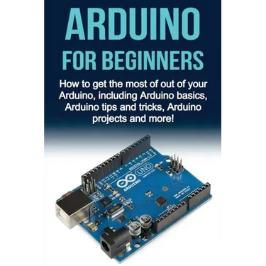 Arduino For Beginners: How to get the most of out of your Arduino, including Arduino basics, Arduino tips and tricks, Arduino projects and more!