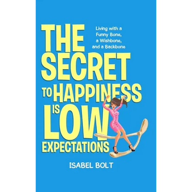 The Secret to Happiness Is Low Expectations: Living with a Funny Bone, a Wishbone, and a Backbone