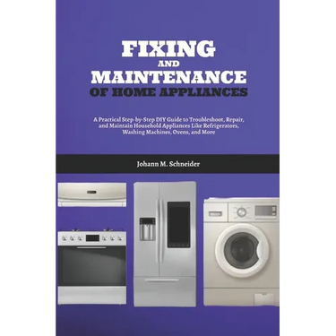 Fixing and Maintenance of Home Appliances: A Practical Step-by-Step DIY Guide to Troubleshoot, Repair, and Maintain Household Appliances Like Refriger