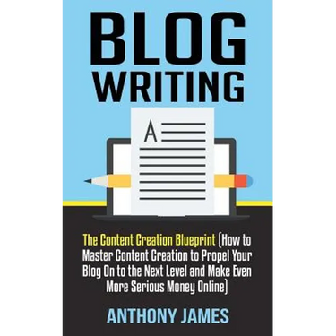 Blog Writing: The Content Creation Blueprint (How to Master Content Creation to Propel Your Blog On to the Next Level and Make Even
