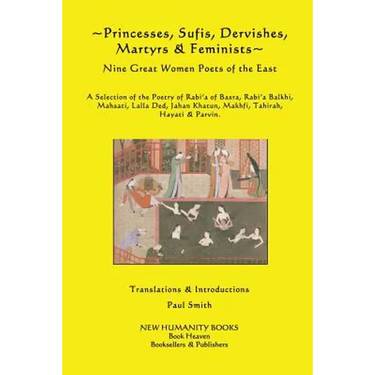 Princesses, Sufis, Dervishes, Martyrs & Feminists: Nine Great Women Poets of the East A Selection of the Poetry of Rabi?a of Basra, Rabi?a Balkhi, Mah