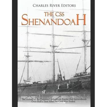 The CSS Shenandoah: The History of the Famous Confederate Raider that Surrendered Over Half a Year After the Civil War Ended