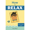 How to Relax: Relax Your Mind and Body with 9 Proven Techniques You Can Start Right NOW