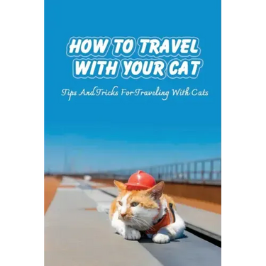 How To Travel With Your Cat: Tips And Tricks For Traveling With Cats: Tips For Traveling With Cats