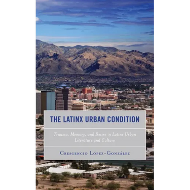 The Latinx Urban Condition: Trauma, Memory, and Desire in Latinx Urban Literature and Culture