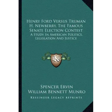 Henry Ford Versus Truman H. Newberry, the Famous Senate Election Contest: A Study in American Politics, Legislation and Justice