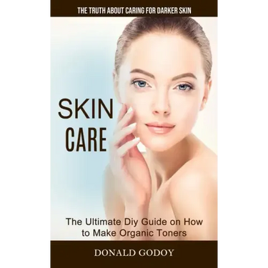 Skin Care: The Truth About Caring for Darker Skin (The Ultimate Diy Guide on How to Make Organic Toners)