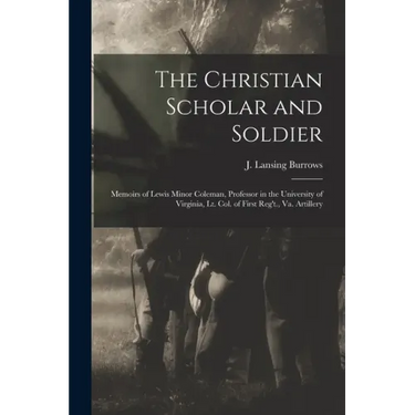 The Christian Scholar and Soldier: Memoirs of Lewis Minor Coleman, Professor in the University of Virginia, Lt. Col. of First Reg't., Va. Artillery