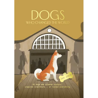 Dogs Who Changed the World: 50 Dogs Who Altered History, Inspired Literature... or Ruined Everything
