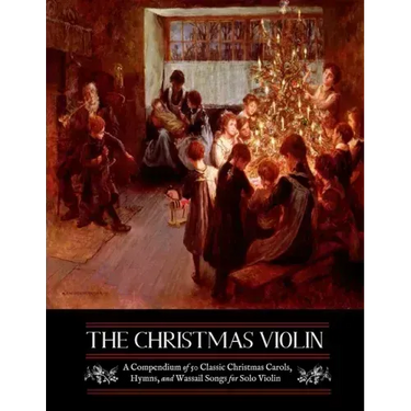 The Christmas Violin: A Compendium of Fifty Classic Christmas Carols, Hymns, and Wassailing Songs: For Solo Violin, Complete with Historical