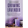 Growing Lavender: The Ultimate Guide to Planting, Growing and Caring for Lavenders along with Making the Most of This Herb in Cooking, A
