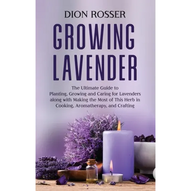 Growing Lavender: The Ultimate Guide to Planting, Growing and Caring for Lavenders along with Making the Most of This Herb in Cooking, A
