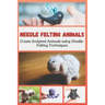 Needle Felting Animals: Create Sculpted Animals using Needle-Felting Techniques