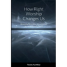 How Right Worship Changes Us: Reclaiming the conviction and fervour of the early church