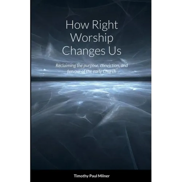 How Right Worship Changes Us: Reclaiming the conviction and fervour of the early church