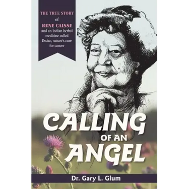 Calling of an Angel: The True Story of Rene Caisse and an Indian Herbal Medicine Called Essaic, Nature's Cure for Cancer