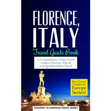 Florence: Florence, Italy: Travel Guide Book-A Comprehensive 5-Day Travel Guide to Florence + Tuscany, Italy & Unforgettable Italian Travel