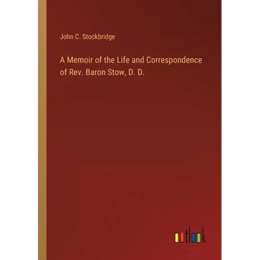 A Memoir of the Life and Correspondence of Rev. Baron Stow, D. D.