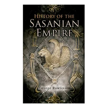 History of the Sasanian Empire: The Annals of the New Persian Empire