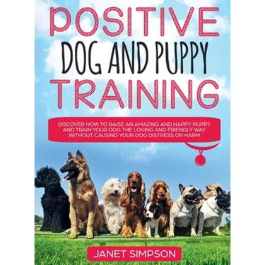 Positive Dog and Puppy Training Discover How to Raise an Amazing and Happy Puppy and Train your Dog the Loving and Friendly Way without Causing Your D