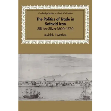 The Politics of Trade in Safavid Iran: Silk for Silver, 1600 1730