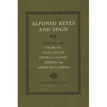 Alfonso Reyes and Spain: His Dialogue with Unamuno, Valle-Inclán, Ortega Y Gasset, Jiménez, and Gómez de la Serna