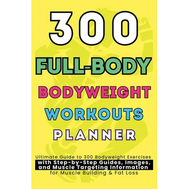 300 Full-Body Body Weight Workouts Book Planner: Ultimate Guide to 300 Bodyweight Exercises with Step-by-Step Guides, Images, and Muscle Targeting Inf