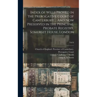 Index of Wills Proved in the Prerogative Court of Canterbury ... And Now Preserved in the Principal Probate Registry, Somerset House, London; vol 6