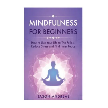 Mindfulness for Beginners: How to Live Your Life to the Fullest, Reduce Stress and Find Inner Peace