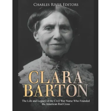 Clara Barton: The Life and Legacy of the Civil War Nurse Who Founded the American Red Cross