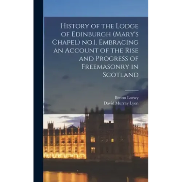 History of the Lodge of Edinburgh (Mary's Chapel) no.1. Embracing an Account of the Rise and Progress of Freemasonry in Scotland