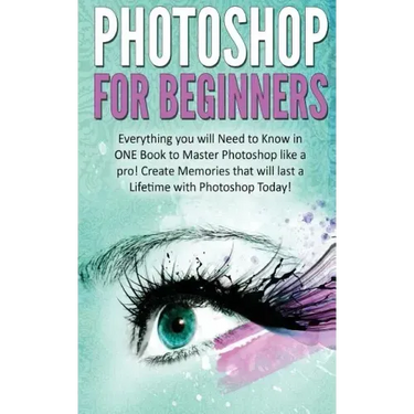Photoshop for Beginners: Everything You Will Need to Know in One Book to Master Photoshop Like a Pro! Create Memories That Will Last a Lifetime
